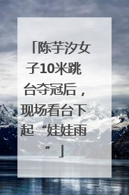 陈芋汐女子10米跳台夺冠后，现场看台下起“娃娃雨”